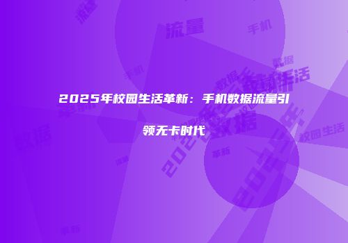 2025年校园生活革新：手机数据流量引领无卡时代