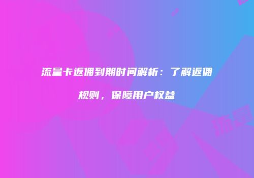 流量卡返佣到期时间解析：了解返佣规则，保障用户权益
