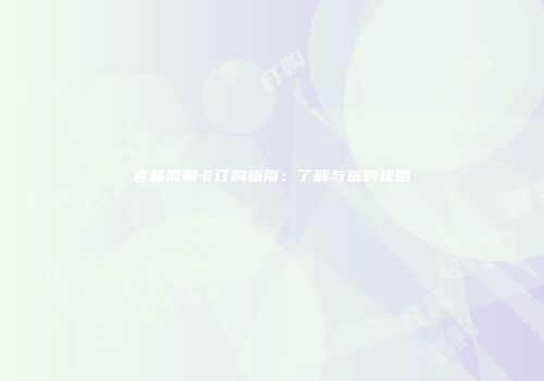 套餐流量卡订购指南:了解与选购攻略