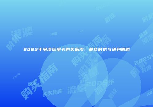 2025年港澳流量卡购买指南：最佳时机与选购策略