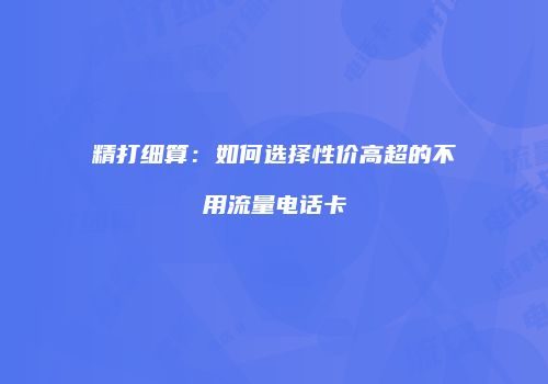 精打细算：如何选择性价高超的不用流量电话卡