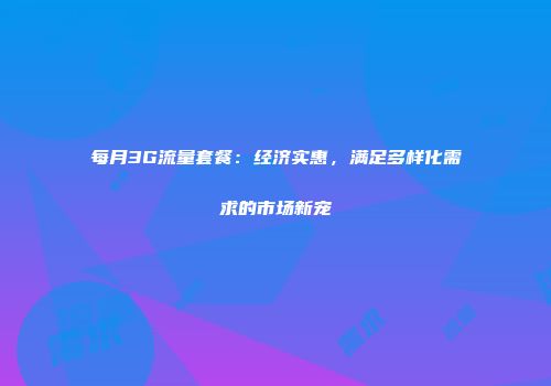 每月3G流量套餐:经济实惠,满足多样化需求的市场新宠
