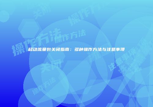 移动流量包关闭指南：多种操作方法与注意事项