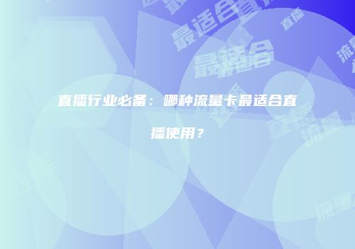 直播行业必备：哪种流量卡最适合直播使用？