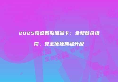 2025强盛智联流量卡：全新登录指南，安全便捷体验升级