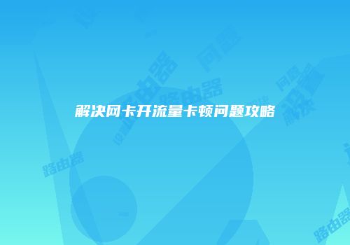 解决网卡开流量卡顿问题攻略