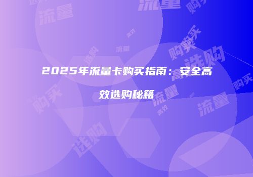2025年流量卡购买指南：安全高效选购秘籍