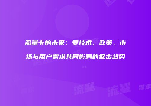 流量卡的未来：受技术、政策、市场与用户需求共同影响的退出趋势