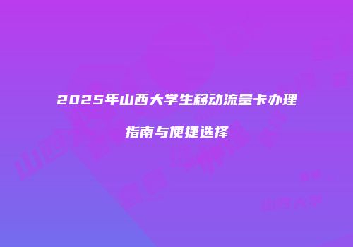 2025年山西大学生移动流量卡办理指南与便捷选择