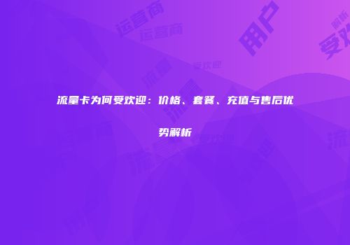 流量卡为何受欢迎：价格、套餐、充值与售后优势解析