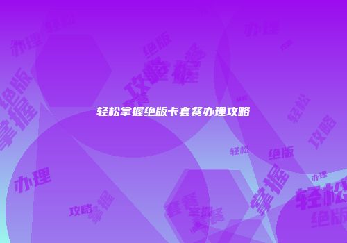 轻松掌握绝版卡套餐办理攻略