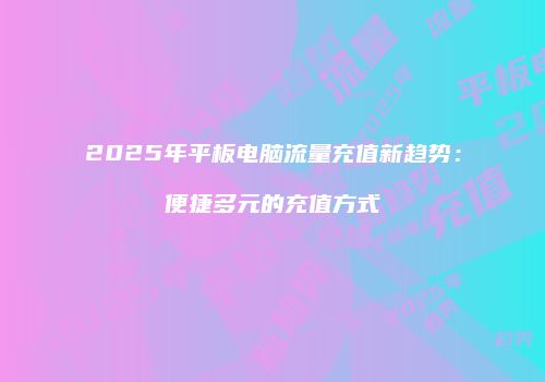 2025年平板电脑流量充值新趋势:便捷多元的充值方式