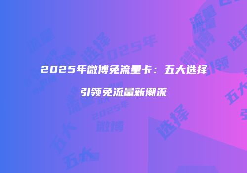 2025年微博免流量卡:五大选择引领免流量新潮流