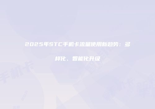2025年STC手机卡流量使用新趋势：多样化、智能化升级