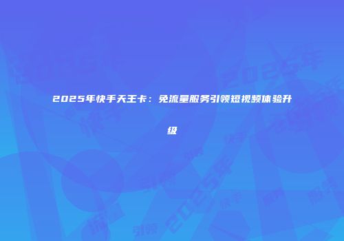 2025年快手天王卡:免流量服务引领短视频体验升级
