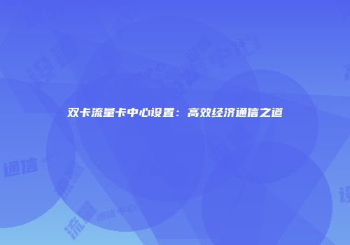 双卡流量卡中心设置：高效经济通信之道