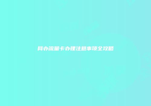网办流量卡办理注意事项全攻略