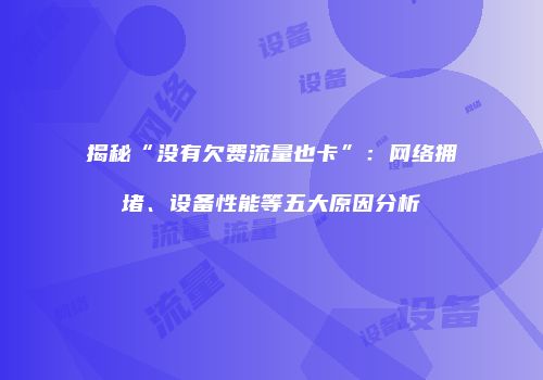 揭秘“没有欠费流量也卡”：网络拥堵、设备性能等五大原因分析