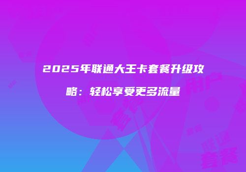 2025年联通大王卡套餐升级攻略：轻松享受更多流量