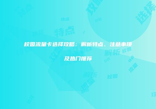 校园流量卡选择攻略：解析特点、注意事项及热门推荐