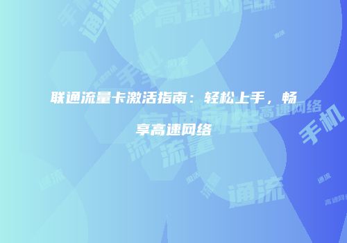 联通流量卡激活指南：轻松上手，畅享高速网络