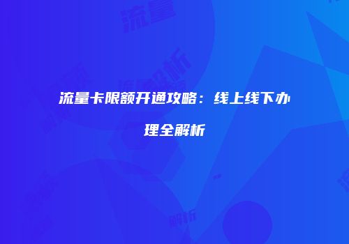 流量卡限额开通攻略：线上线下办理全解析