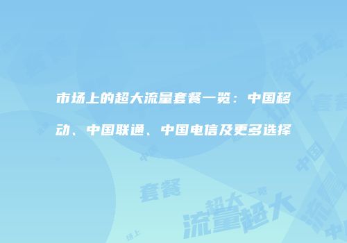 市场上的超大流量套餐一览：中国移动、中国联通、中国电信及更多选择