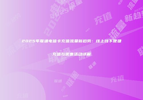 2025年联通电信卡充值流量新趋势:线上线下便捷充值与优惠活动详解
