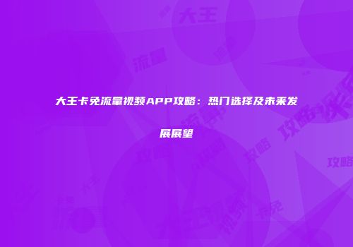 大王卡免流量视频APP攻略：热门选择及未来发展展望