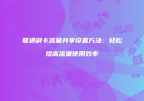 联通副卡流量共享设置方法：轻松提高流量使用效率