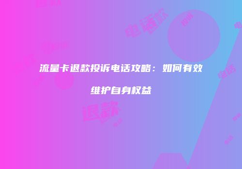 流量卡退款投诉电话攻略：如何有效维护自身权益