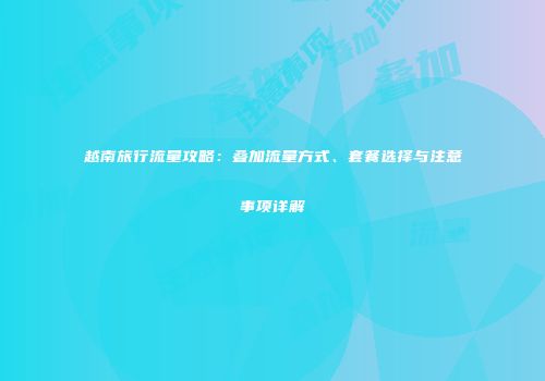 越南旅行流量攻略:叠加流量方式、套餐选择与注意事项详解