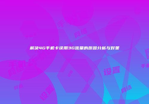 解决4G手机卡误用3G流量的原因分析与对策