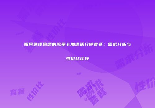 如何选择合适的流量卡加通话分钟套餐:需求分析与性价比比较