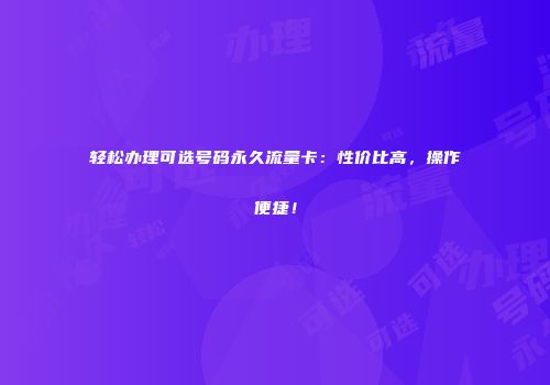 轻松办理可选号码永久流量卡:性价比高,操作便捷!
