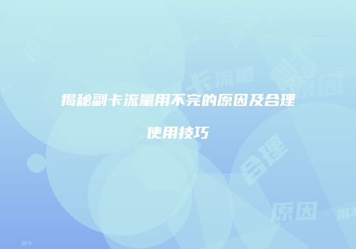 揭秘副卡流量用不完的原因及合理使用技巧