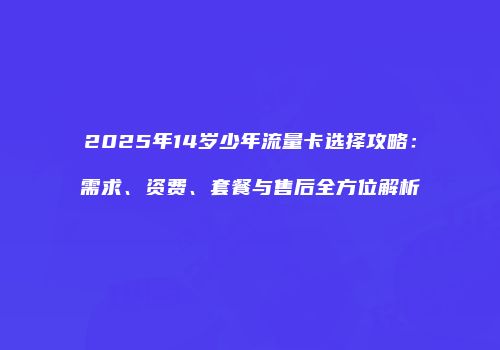 2025年14岁少年流量卡选择攻略：需求、资费、套餐与售后全方位解析