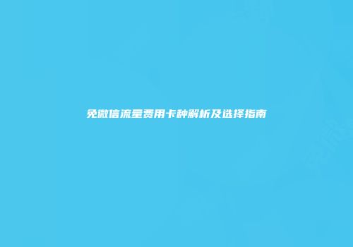 免微信流量费用卡种解析及选择指南