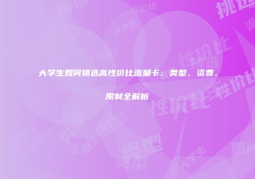 大学生如何挑选高性价比流量卡：类型、资费、限制全解析