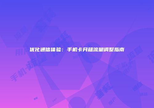 优化通信体验：手机卡月租流量调整指南