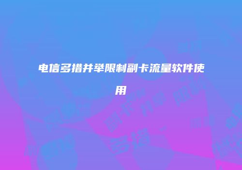 电信多措并举限制副卡流量软件使用