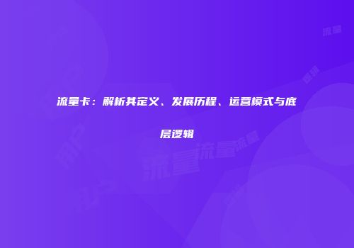 流量卡:解析其定义、发展历程、运营模式与底层逻辑