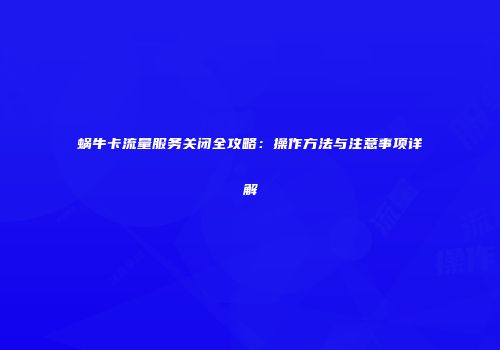 蜗牛卡流量服务关闭全攻略:操作方法与注意事项详解
