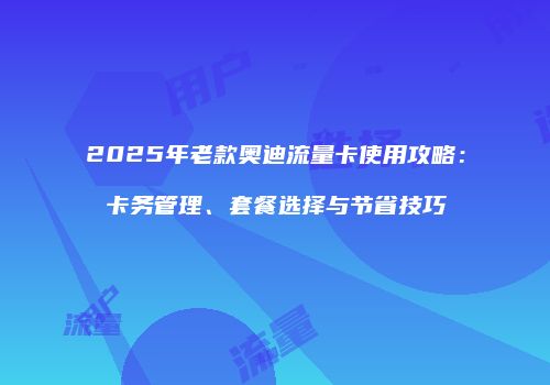 2025年老款奥迪流量卡使用攻略:卡务管理、套餐选择与节省技巧