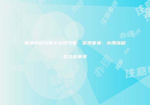 联通内部流量卡办理攻略：优惠套餐、办理流程及注意事项