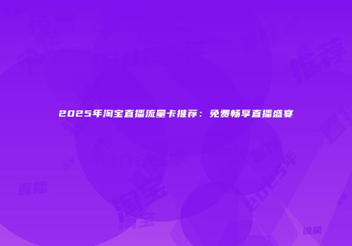 2025年淘宝直播流量卡推荐：免费畅享直播盛宴