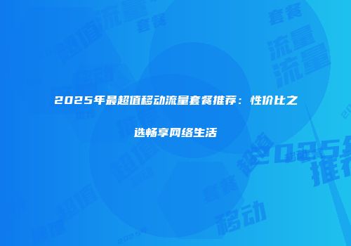 2025年最超值移动流量套餐推荐：性价比之选畅享网络生活