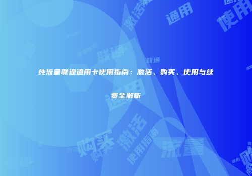 纯流量联通通用卡使用指南:激活、购买、使用与续费全解析
