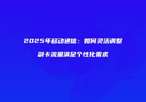 2025年移动通信:如何灵活调整副卡流量满足个性化需求