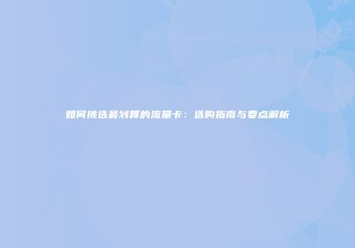 如何挑选最划算的流量卡:选购指南与要点解析